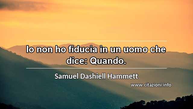 “Io non ho fiducia in un uomo che dice: Quando.”