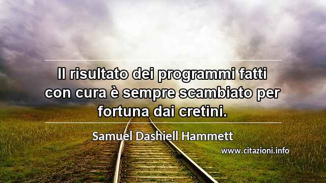 “Il risultato dei programmi fatti con cura è sempre scambiato per fortuna dai cretini.”