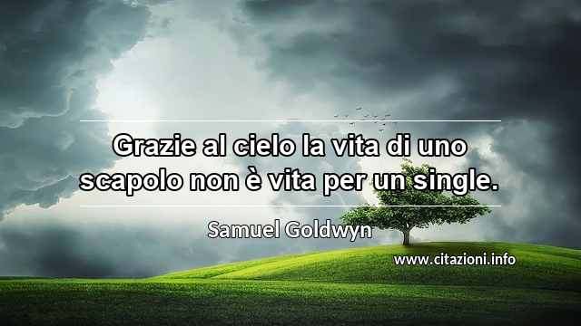“Grazie al cielo la vita di uno scapolo non è vita per un single.”