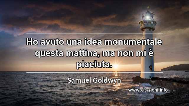 “Ho avuto una idea monumentale questa mattina, ma non mi è piaciuta.”