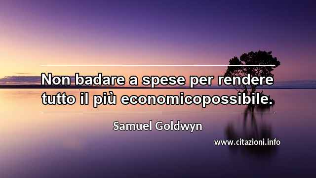“Non badare a spese per rendere tutto il più economicopossibile.”