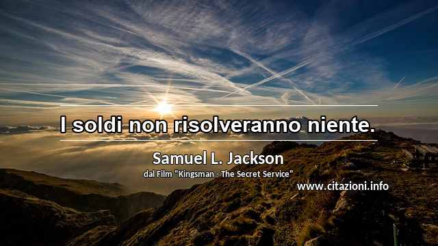 “I soldi non risolveranno niente.”