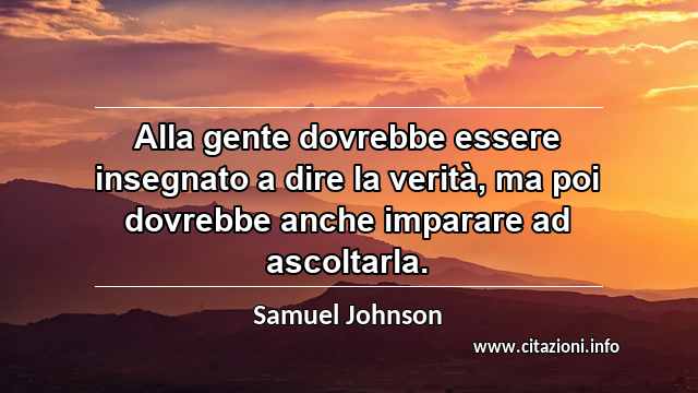 “Alla gente dovrebbe essere insegnato a dire la verità, ma poi dovrebbe anche imparare ad ascoltarla.”