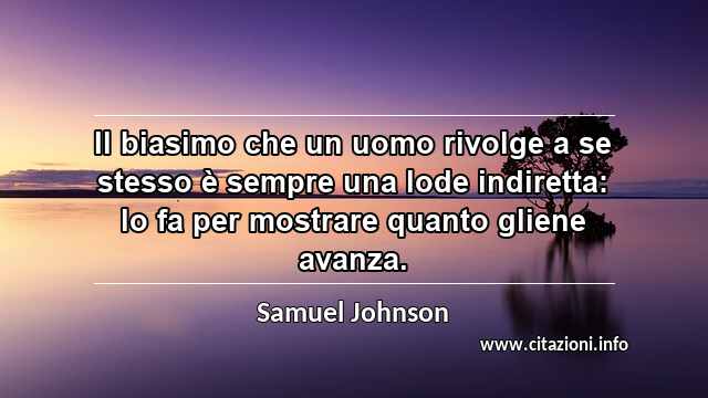 “Il biasimo che un uomo rivolge a se stesso è sempre una lode indiretta: lo fa per mostrare quanto gliene avanza.”