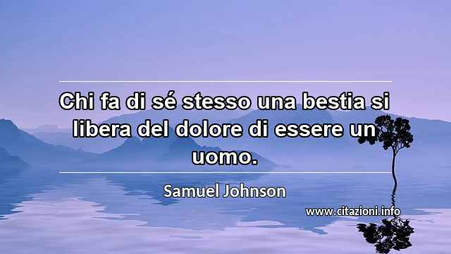 “Chi fa di sé stesso una bestia si libera del dolore di essere un uomo.”