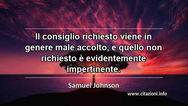 “Il consiglio richiesto viene in genere male accolto, e quello non richiesto è evidentemente impertinente.”
