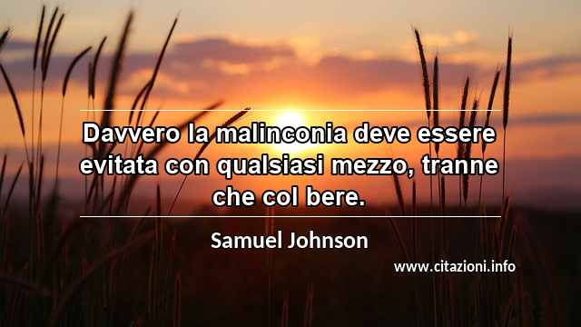“Davvero la malinconia deve essere evitata con qualsiasi mezzo, tranne che col bere.”