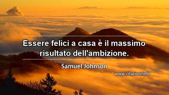 “Essere felici a casa è il massimo risultato dell'ambizione.”