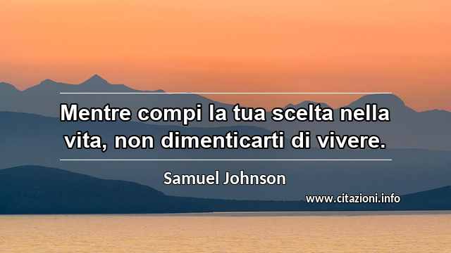 “Mentre compi la tua scelta nella vita, non dimenticarti di vivere.”