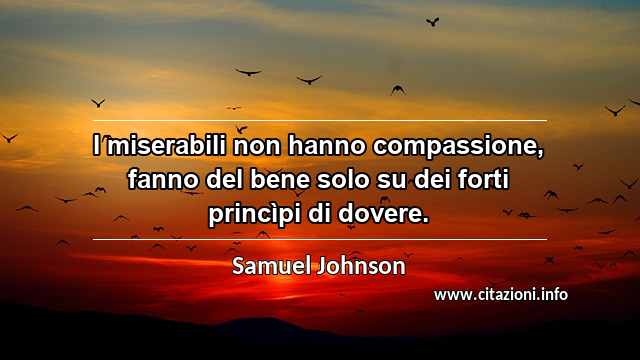 “I miserabili non hanno compassione, fanno del bene solo su dei forti princìpi di dovere.”