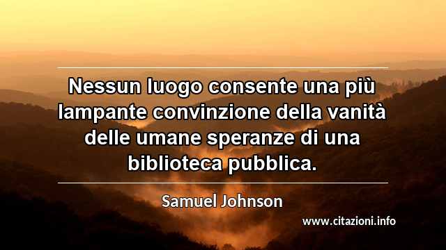 “Nessun luogo consente una più lampante convinzione della vanità delle umane speranze di una biblioteca pubblica.”