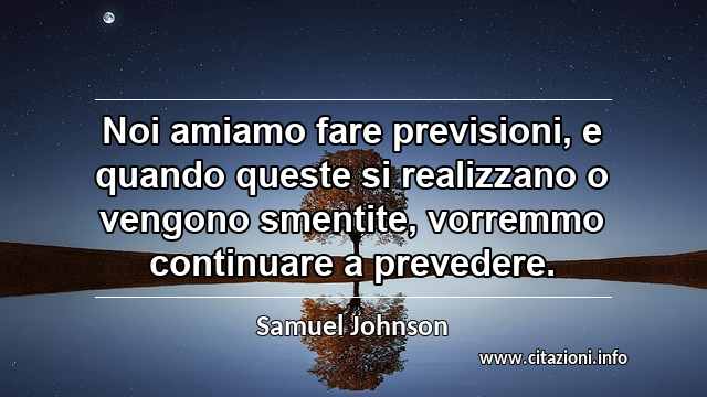 “Noi amiamo fare previsioni, e quando queste si realizzano o vengono smentite, vorremmo continuare a prevedere.”