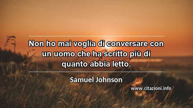 “Non ho mai voglia di conversare con un uomo che ha scritto più di quanto abbia letto.”