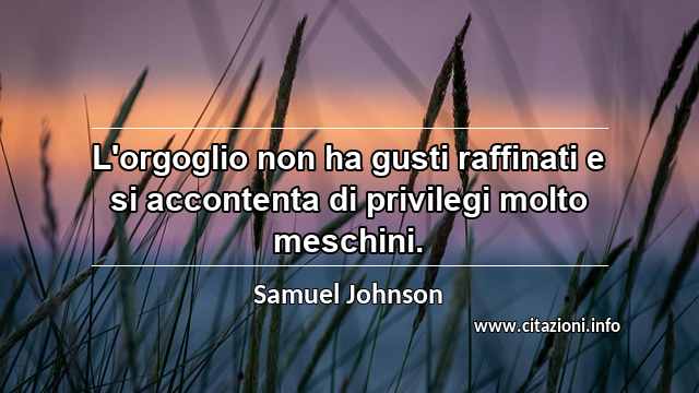 “L'orgoglio non ha gusti raffinati e si accontenta di privilegi molto meschini.”