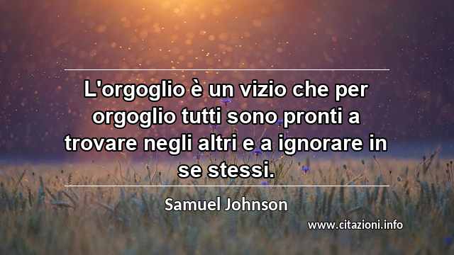 “L'orgoglio è un vizio che per orgoglio tutti sono pronti a trovare negli altri e a ignorare in se stessi.”