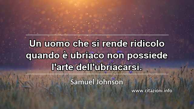 “Un uomo che si rende ridicolo quando è ubriaco non possiede l'arte dell'ubriacarsi.”