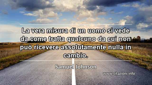 “La vera misura di un uomo si vede da come tratta qualcuno da cui non può ricevere assolutamente nulla in cambio.”