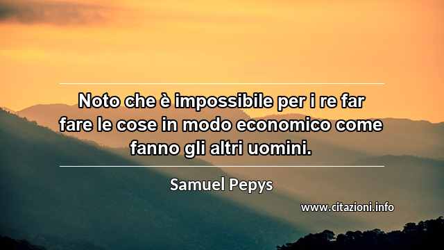 “Noto che è impossibile per i re far fare le cose in modo economico come fanno gli altri uomini.”