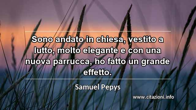 “Sono andato in chiesa, vestito a lutto, molto elegante e con una nuova parrucca, ho fatto un grande effetto.”