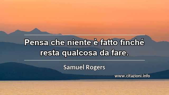 “Pensa che niente è fatto finché resta qualcosa da fare.”