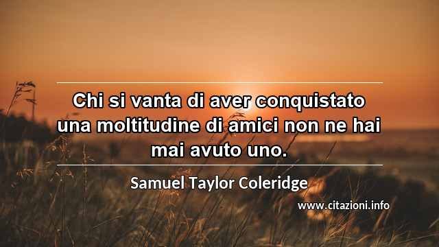 “Chi si vanta di aver conquistato una moltitudine di amici non ne hai mai avuto uno.”