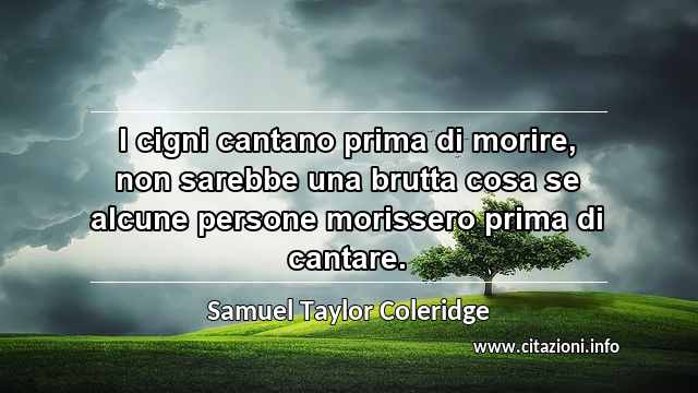 “I cigni cantano prima di morire, non sarebbe una brutta cosa se alcune persone morissero prima di cantare.”