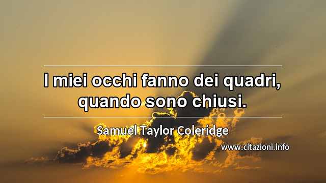 “I miei occhi fanno dei quadri, quando sono chiusi.”