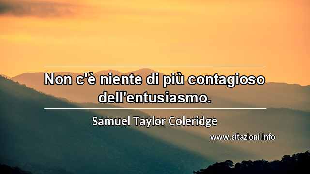 “Non c'è niente di più contagioso dell'entusiasmo.”