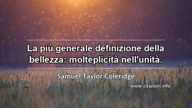 “La più generale definizione della bellezza: molteplicità nell'unità.”