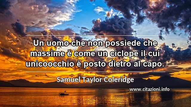 “Un uomo che non possiede che massime è come un ciclope il cui unicoocchio è posto dietro al capo.”