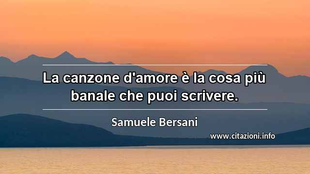 “La canzone d'amore è la cosa più banale che puoi scrivere.”