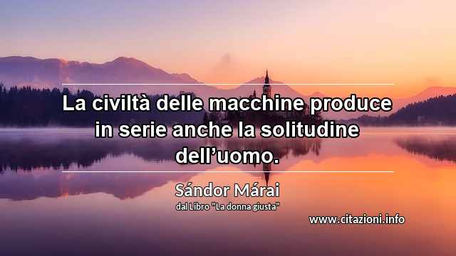 “La civiltà delle macchine produce in serie anche la solitudine dell’uomo.”