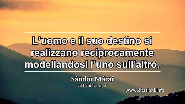 “L’uomo e il suo destino si realizzano reciprocamente modellandosi l’uno sull’altro.”