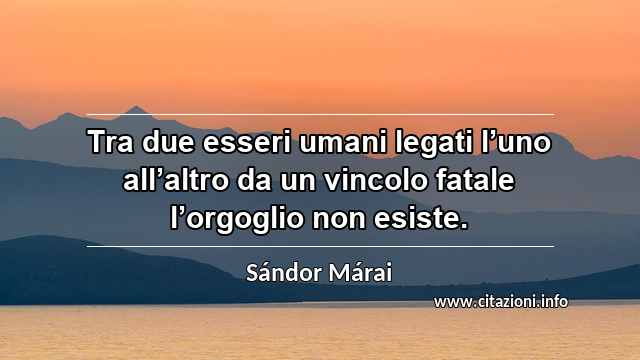 “Tra due esseri umani legati l’uno all’altro da un vincolo fatale l’orgoglio non esiste.”