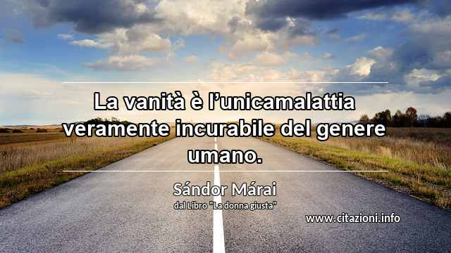 “La vanità è l’unicamalattia veramente incurabile del genere umano.”
