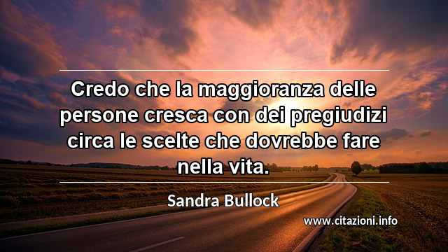 “Credo che la maggioranza delle persone cresca con dei pregiudizi circa le scelte che dovrebbe fare nella vita.”