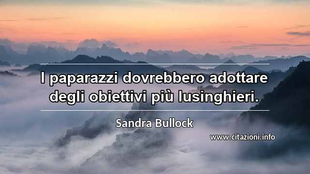 “I paparazzi dovrebbero adottare degli obiettivi più lusinghieri.”