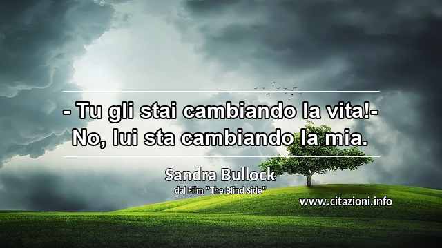 “- Tu gli stai cambiando la vita!- No, lui sta cambiando la mia.”