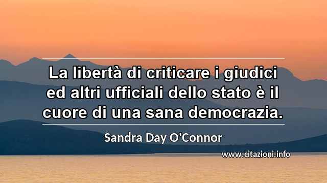 “La libertà di criticare i giudici ed altri ufficiali dello stato è il cuore di una sana democrazia.”