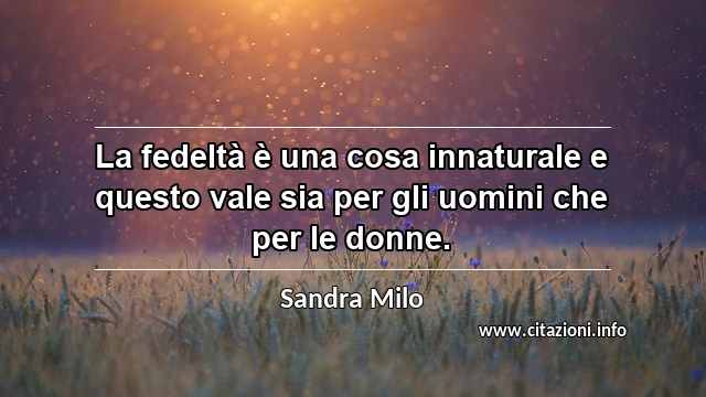 “La fedeltà è una cosa innaturale e questo vale sia per gli uomini che per le donne.”