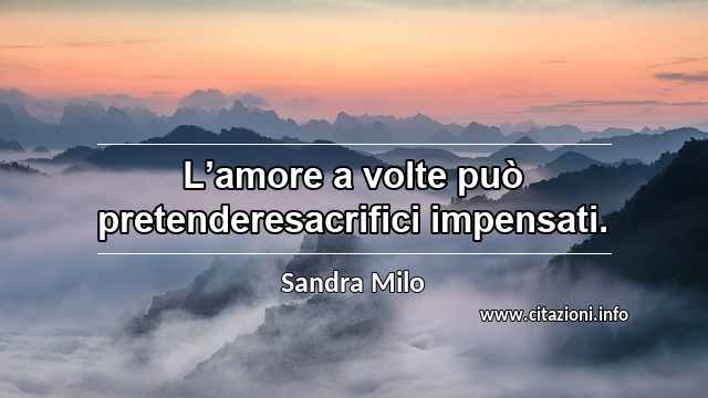 “L’amore a volte può pretenderesacrifici impensati.”