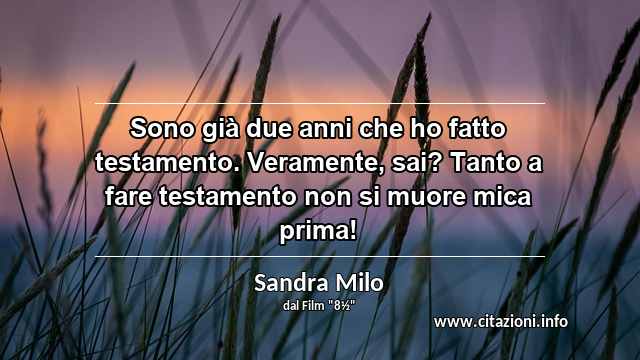 “Sono già due anni che ho fatto testamento. Veramente, sai? Tanto a fare testamento non si muore mica prima!”