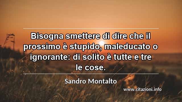 “Bisogna smettere di dire che il prossimo è stupido, maleducato o ignorante: di solito è tutte e tre le cose.”