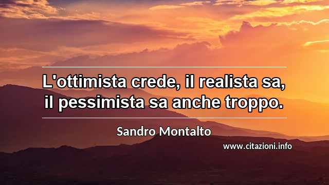 “L'ottimista crede, il realista sa, il pessimista sa anche troppo.”