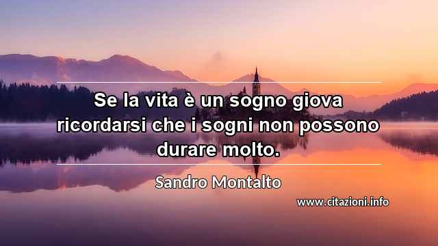 “Se la vita è un sogno giova ricordarsi che i sogni non possono durare molto.”