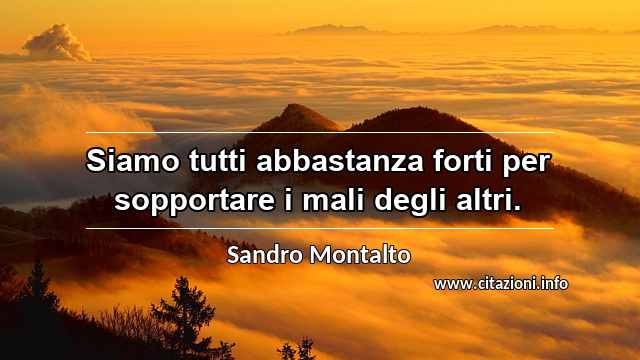 “Siamo tutti abbastanza forti per sopportare i mali degli altri.”