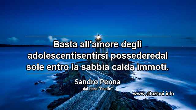 “Basta all'amore degli adolescentisentirsi possederedal sole entro la sabbia calda immoti.”