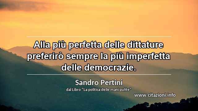 “Alla più perfetta delle dittature preferirò sempre la più imperfetta delle democrazie.”