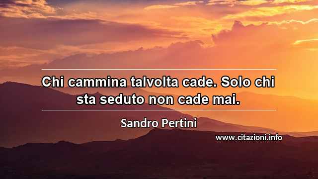 “Chi cammina talvolta cade. Solo chi sta seduto non cade mai.”