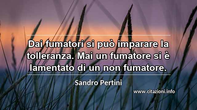 “Dai fumatori si può imparare la tolleranza. Mai un fumatore si è lamentato di un non fumatore.”